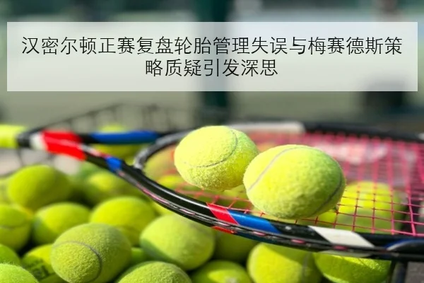 汉密尔顿正赛复盘轮胎管理失误与梅赛德斯策略质疑引发深思（SPORTS）