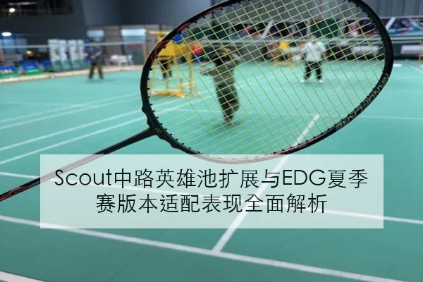 Scout中路英雄池扩展与EDG夏季赛版本适配表现全面解析